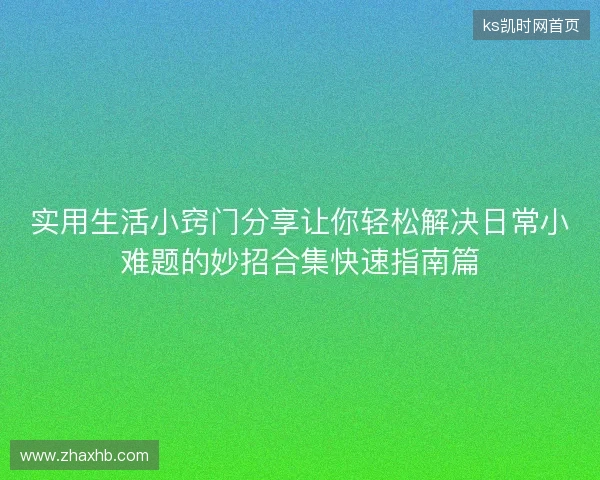 实用生活小窍门分享让你轻松解决日常小难题的妙招合集快速指南篇 实用生活小窍门分享让你轻松解决日常小难题的妙招合集快速指南篇