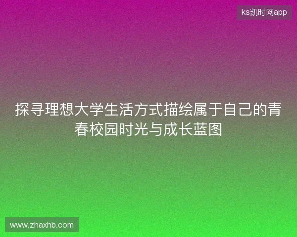 探寻理想大学生活方式描绘属于自己的青春校园时光与成长蓝图 探寻理想大学生活方式描绘属于自己的青春校园时光与成长蓝图
